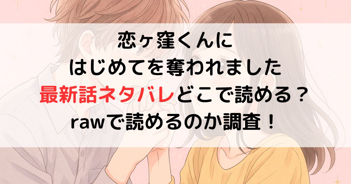 恋ヶ窪くんに はじめてを奪われました 最新話ネタバレどこで読める？ rawで読めるのか調査！